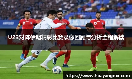 U23对阵伊朗精彩比赛录像回顾与分析全程解读