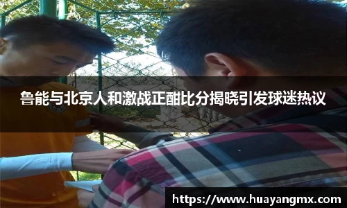 鲁能与北京人和激战正酣比分揭晓引发球迷热议